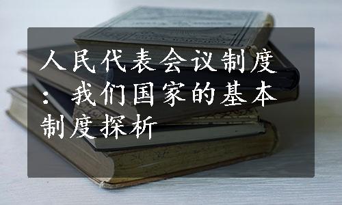 人民代表会议制度：我们国家的基本制度探析