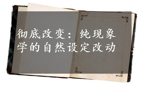 彻底改变：纯现象学的自然设定改动