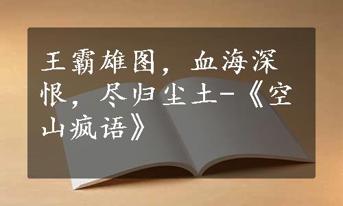 王霸雄图，血海深恨，尽归尘土-《空山疯语》