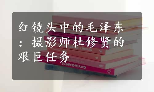 红镜头中的毛泽东：摄影师杜修贤的艰巨任务