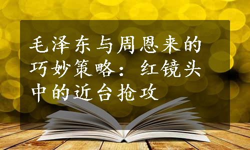 毛泽东与周恩来的巧妙策略：红镜头中的近台抢攻