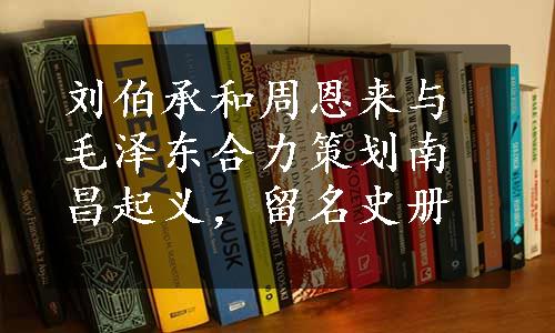 刘伯承和周恩来与毛泽东合力策划南昌起义，留名史册