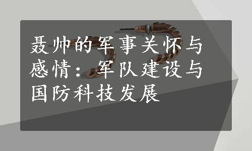 聂帅的军事关怀与感情：军队建设与国防科技发展