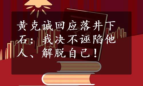 黄克诚回应落井下石：我决不诬陷他人、解脱自己！