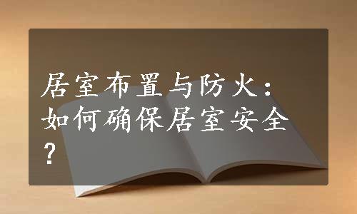 居室布置与防火：如何确保居室安全？