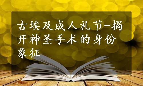 古埃及成人礼节-揭开神圣手术的身份象征