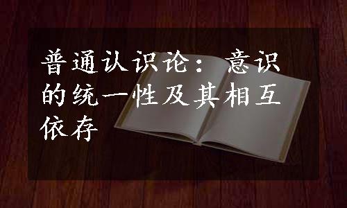 普通认识论：意识的统一性及其相互依存