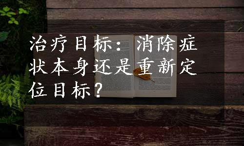 治疗目标：消除症状本身还是重新定位目标？