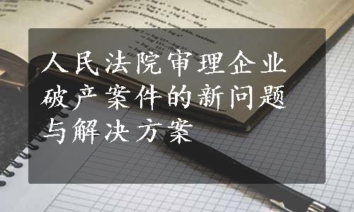 人民法院审理企业破产案件的新问题与解决方案