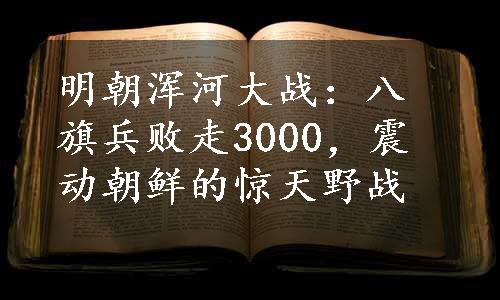 明朝浑河大战：八旗兵败走3000，震动朝鲜的惊天野战