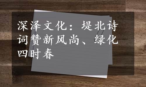 深泽文化：堤北诗词赞新风尚、绿化四时春