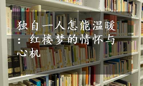 独自一人怎能温暖：红楼梦的情怀与心机