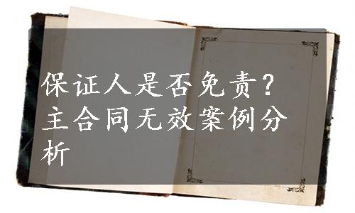 保证人是否免责？主合同无效案例分析