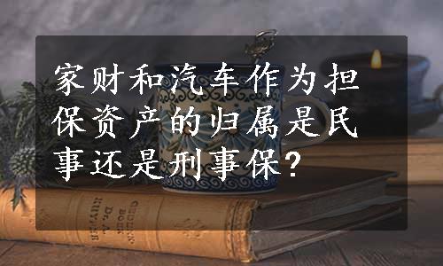 家财和汽车作为担保资产的归属是民事还是刑事保?