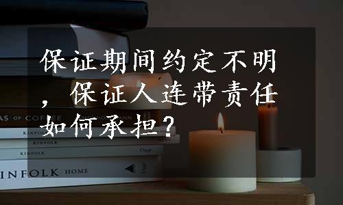 保证期间约定不明，保证人连带责任如何承担？