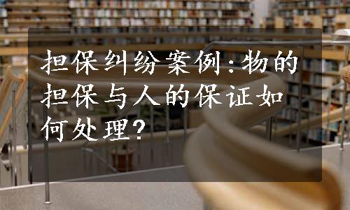 担保纠纷案例:物的担保与人的保证如何处理?