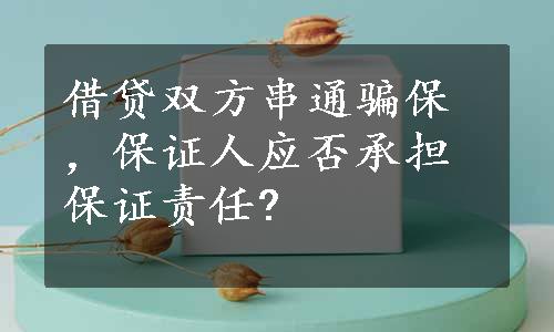 借贷双方串通骗保，保证人应否承担保证责任?