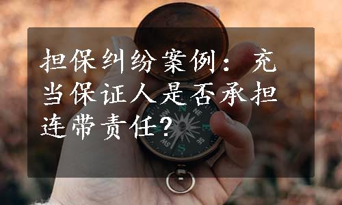 担保纠纷案例：充当保证人是否承担连带责任?