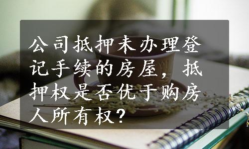 公司抵押未办理登记手续的房屋，抵押权是否优于购房人所有权?