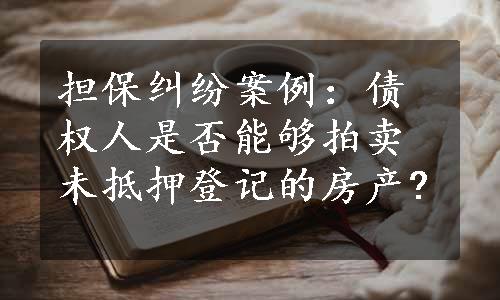 担保纠纷案例：债权人是否能够拍卖未抵押登记的房产?