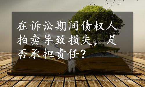 在诉讼期间债权人拍卖导致损失，是否承担责任?