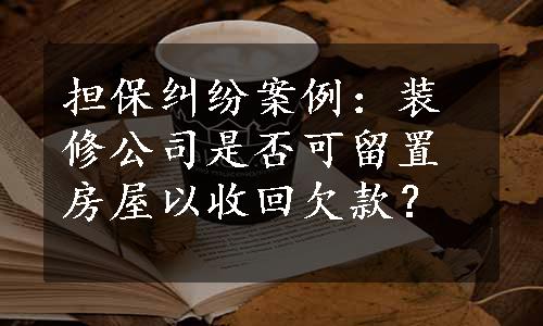 担保纠纷案例：装修公司是否可留置房屋以收回欠款？