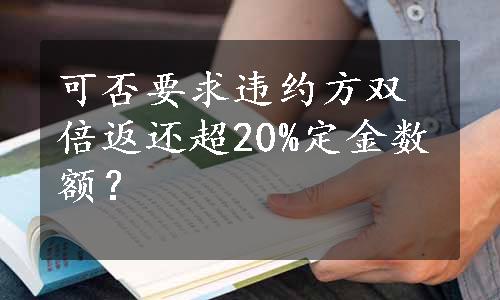 可否要求违约方双倍返还超20%定金数额？