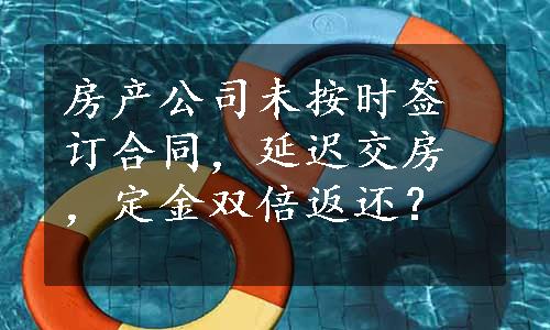 房产公司未按时签订合同，延迟交房，定金双倍返还？