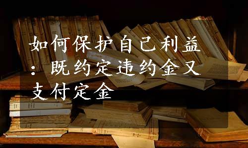 如何保护自己利益：既约定违约金又支付定金