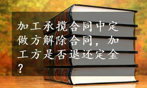 加工承揽合同中定做方解除合同，加工方是否退还定金？