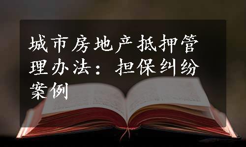 城市房地产抵押管理办法：担保纠纷案例