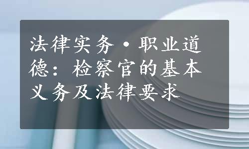 法律实务·职业道德：检察官的基本义务及法律要求