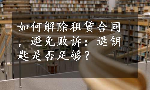 如何解除租赁合同，避免败诉：退钥匙是否足够？