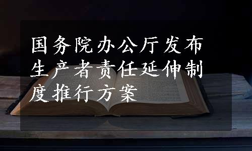 国务院办公厅发布生产者责任延伸制度推行方案