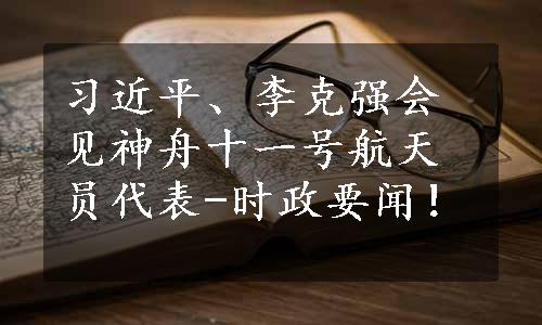 习近平、李克强会见神舟十一号航天员代表-时政要闻！