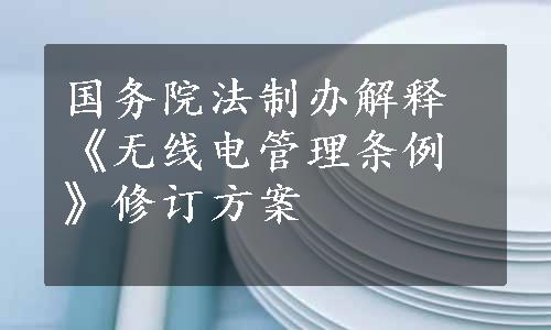 国务院法制办解释《无线电管理条例》修订方案