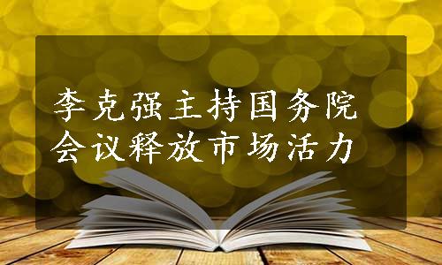 李克强主持国务院会议释放市场活力