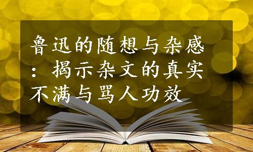 鲁迅的随想与杂感：揭示杂文的真实不满与骂人功效