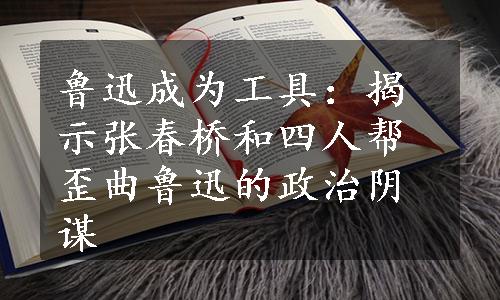 鲁迅成为工具：揭示张春桥和四人帮歪曲鲁迅的政治阴谋