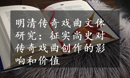 明清传奇戏曲文体研究：征实尚史对传奇戏曲创作的影响和价值