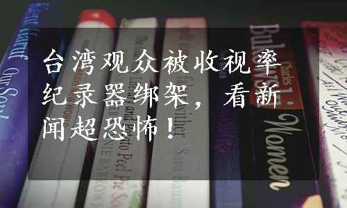 台湾观众被收视率纪录器绑架，看新闻超恐怖！