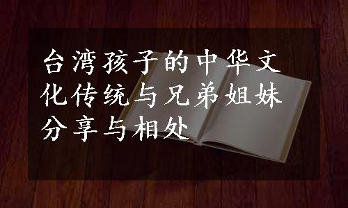 台湾孩子的中华文化传统与兄弟姐妹分享与相处