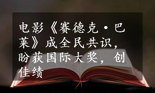 电影《赛德克·巴莱》成全民共识，盼获国际大奖，创佳绩