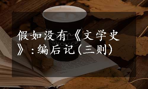 假如没有《文学史》:编后记(三则)