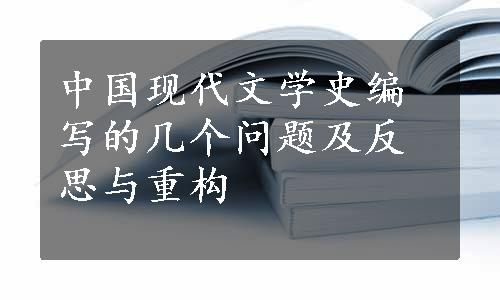 中国现代文学史编写的几个问题及反思与重构