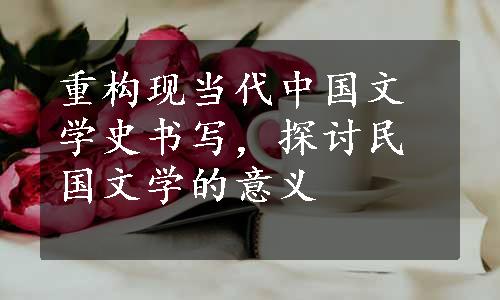 重构现当代中国文学史书写，探讨民国文学的意义