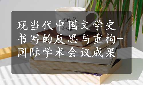 现当代中国文学史书写的反思与重构-国际学术会议成果