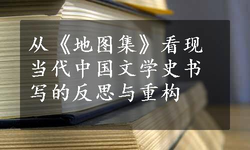 从《地图集》看现当代中国文学史书写的反思与重构