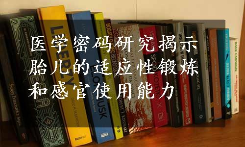 医学密码研究揭示胎儿的适应性锻炼和感官使用能力