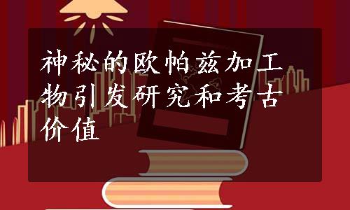 神秘的欧帕兹加工物引发研究和考古价值